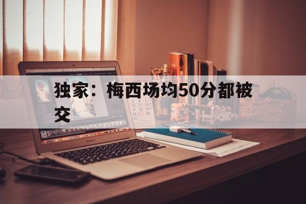 关于独家：梅西场均50分都被交的信息