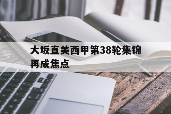 大坂直美西甲第38轮集锦再成焦点(大坂直美退赛2026澳网)|